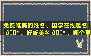 免费唯美的姓名、国学在线起名 💮 、好听美名 🐺 ，哪个更重要
